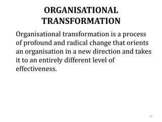 ORGANISATIONAL
TRANSFORMATION
Organisational transformation is a process
of profound and radical change that orients
an organisation in a new direction and takes
it to an entirely different level of
effectiveness.
54
 