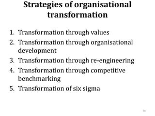 Strategies of organisational
transformation
1. Transformation through values
2. Transformation through organisational
development
3. Transformation through re-engineering
4. Transformation through competitive
benchmarking
5. Transformation of six sigma
56
 