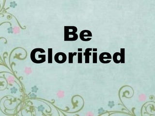 Be
Glorified
 