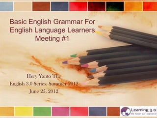Basic English Grammar For
English Language Learners
        Meeting #1




        Hery Yanto The
English 3.0 Series, Summer 2012
          June 25, 2012
 