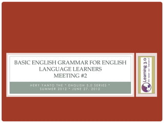 BASIC ENGLISH GRAMMAR FOR ENGLISH
        LANGUAGE LEARNERS
            MEETING #2
    HERY YANTO THE * ENGLISH 3.0 SERIES *
        SUMMER 2012 * JUNE 27, 2012
 