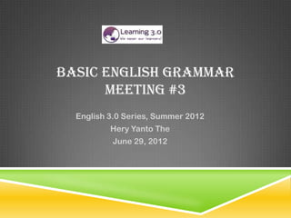 BASIC ENGLISH GRAMMAR
      MEETING #3
  English 3.0 Series, Summer 2012
          Hery Yanto The
          June 29, 2012
 