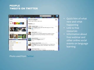 PEOPLE
TWEETS ON TWITTER



                          • Quick hint of what
                            new and what
                            happening
                          • Link to free
                            resources
                          • Information about
                            free webinar and
                            other online social
                            events on language
                            learning


Photo used from Twitter
 