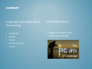 SUMMARY




Language Learning & Social   Simple Past Tense
Networking

•   LiveMocha                • Regular & Irregular Verb
•   eNotes                   • Simple Past: Verb -Be
•   Mixxer
•   Facebook Group
•   Twitter
 