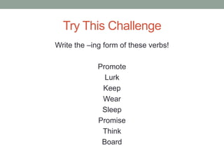 Try This Challenge
Write the –ing form of these verbs!

             Promote
               Lurk
              Keep
              Wear
              Sleep
             Promise
              Think
              Board
 