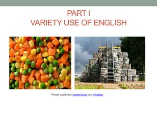 PART I
VARIETY USE OF ENGLISH




    Photos used from madeinchina and inhabitat
 