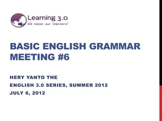 BASIC ENGLISH GRAMMAR
MEETING #6

HERY YANTO THE
ENGLISH 3.0 SERIES, SUMMER 2012
JULY 6, 2012
 