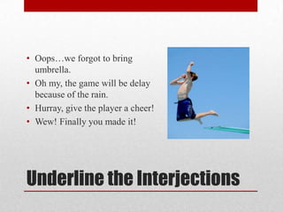 • Oops…we forgot to bring
  umbrella.
• Oh my, the game will be delay
  because of the rain.
• Hurray, give the player a cheer!
• Wew! Finally you made it!




Underline the Interjections
 