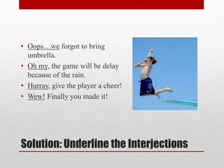 • Oops…we forgot to bring
  umbrella.
• Oh my, the game will be delay
  because of the rain.
• Hurray, give the player a cheer!
• Wew! Finally you made it!




Solution: Underline the Interjections
 