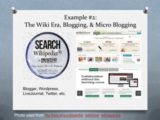 Example #2:
     The Wiki Era, Blogging, & Micro Blogging




    Blogger, Wordpress,
    LiveJournal, Twitter, etc.




Photo used from my-free-encyclopedia, wikihow, wikispaces
 