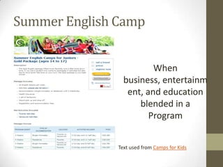 Summer English Camp


                         When
                 business, entertainm
                  ent, and education
                     blended in a
                        Program


               Text used from Camps for Kids
 