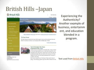 British Hills –Japan
                         Experiencing the
                          Authenticity?
                       Another example of
                       business, entertainm
                        ent, and education
                           blended in a
                             program.




                       Text used from British Hills
 