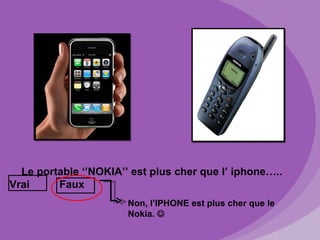 Le portable ‘’NOKIA’’ est plus cher que l’ iphone…..
Vrai     Faux
                       Non, l’IPHONE est plus cher que le
                       Nokia. 
 