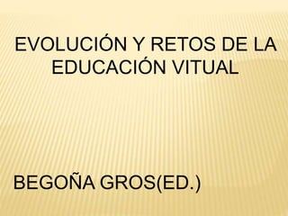 EVOLUCIÓN Y RETOS DE LA
EDUCACIÓN VITUAL
BEGOÑA GROS(ED.)
 