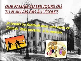 je jouais au football avec mes amis et j'aidais mes parents à la maison. QUE FAISAIS-TU LES JOURS OÚ TU N´ALLAIS PAS À L´ÉCOLE?
