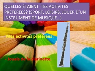QUELLES ÉTAIENT TES ACTIVITÉS PRÉFÉREES? (SPORT, LOISIRS, JOUER D’UN INSTRUMENT DE MUSIQUE…) Mes activités préférees : - Jouais de la clarinette.