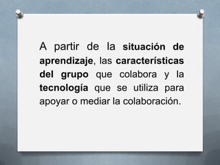 A partir de la situación de aprendizaje, las características del grupo que colabora y la tecnología que se utiliza para apoyar o mediar la colaboración.  