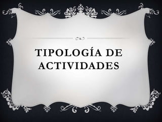 TIPOLOGÍA DE 
ACTIVIDADES 
 