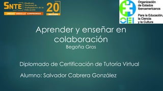 Aprender y enseñar en 
colaboración 
Begoña Gros 
Diplomado de Certificación de Tutoría Virtual 
Alumno: Salvador Cabrera González 
 
