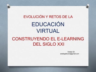 EVOLUCIÓN Y RETOS DE LA 
EDUCACIÓN 
VIRTUAL 
CONSTRUYENDO EL E-LEARNING 
DEL SIGLO XXI 
Estela Gil 
estelagilduran@gmail.com 
 