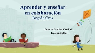 Aprender y enseñar
en colaboración
Begoña Gros
Eduardo Sánchez Carrizalez
Ideas aplicables
 