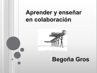 Aprender y enseñar
en colaboración
Begoña Gros
 