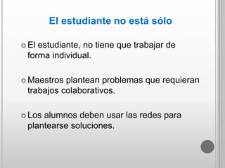 El estudiante no está sólo
 El estudiante, no tiene que trabajar de
forma individual.
 Maestros plantean problemas que r...