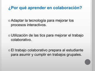 ¿Por qué aprender en colaboración?
 Adaptar la tecnología para mejorar los
procesos interactivos.
 Utilización de las ti...