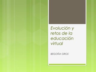 Evolución y
retos de la
educación
virtual
BEGOÑA GROS
 