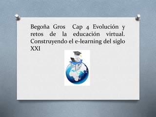 Begoña Gros Cap 4 Evolución y
retos de la educación virtual.
Construyendo el e-learning del siglo
XXI
 