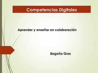 Competencias Digitales 
Aprender y enseñar en colaboración 
Begoña Gros 
 