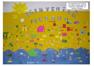 This wall picture was made by
the children of Nava under the
 supervision of BEGOÑA, our
      teacher of Religion
 