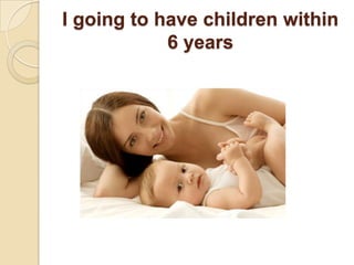 I going to have children within 6 years