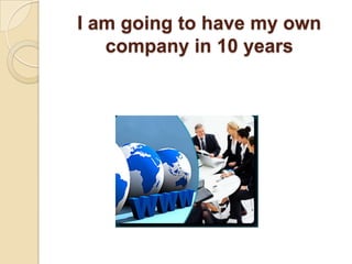 I am going to have my own company in 10 years