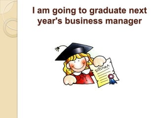 I am going to graduate next year's business manager