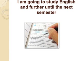I am going to study English and further until the next semester