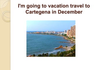 I'm going to vacation travel to Cartegena in December