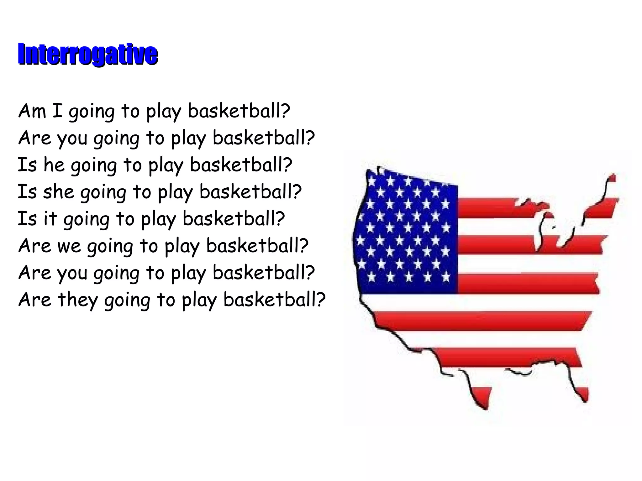 Interrogative

Am I going to play basketball?
Are you going to play basketball?
Is he going to play basketball?
Is she going to play basketball?
Is it going to play basketball?
Are we going to play basketball?
Are you going to play basketball?
Are they going to play basketball?
 