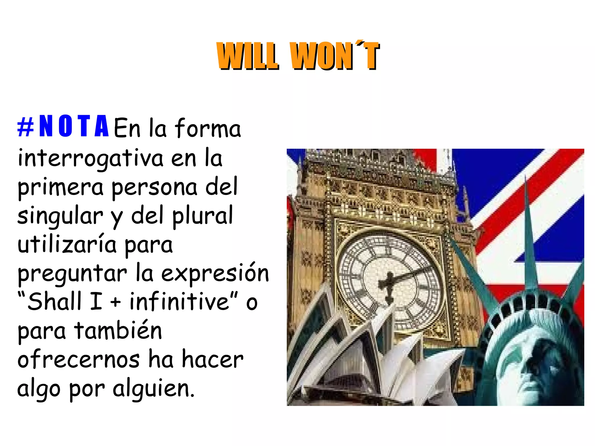 WILL WON´T

# N O T A En la forma
interrogativa en la
primera persona del
singular y del plural
utilizaría para
preguntar la expresión
“Shall I + infinitive” o
para también
ofrecernos ha hacer
algo por alguien.
 