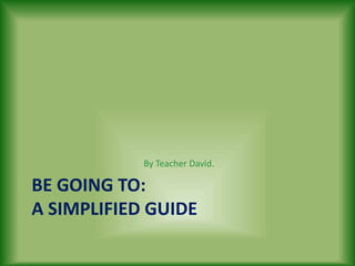 By Teacher David. 
BE GOING TO: 
A SIMPLIFIED GUIDE 
 
