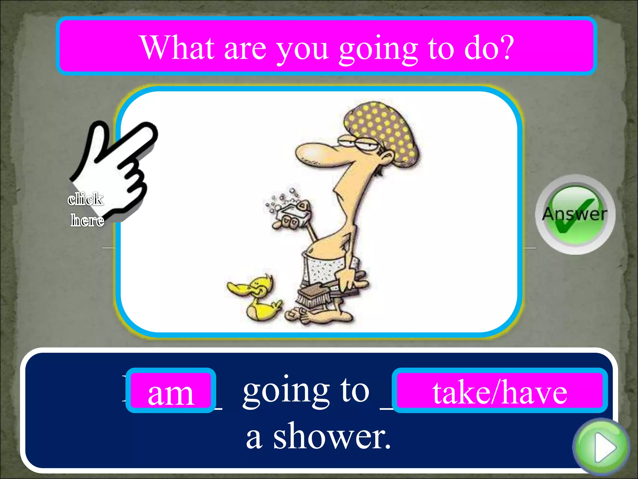 I ____ going to _______
a shower.
am take/have
What are you going to do?
 
