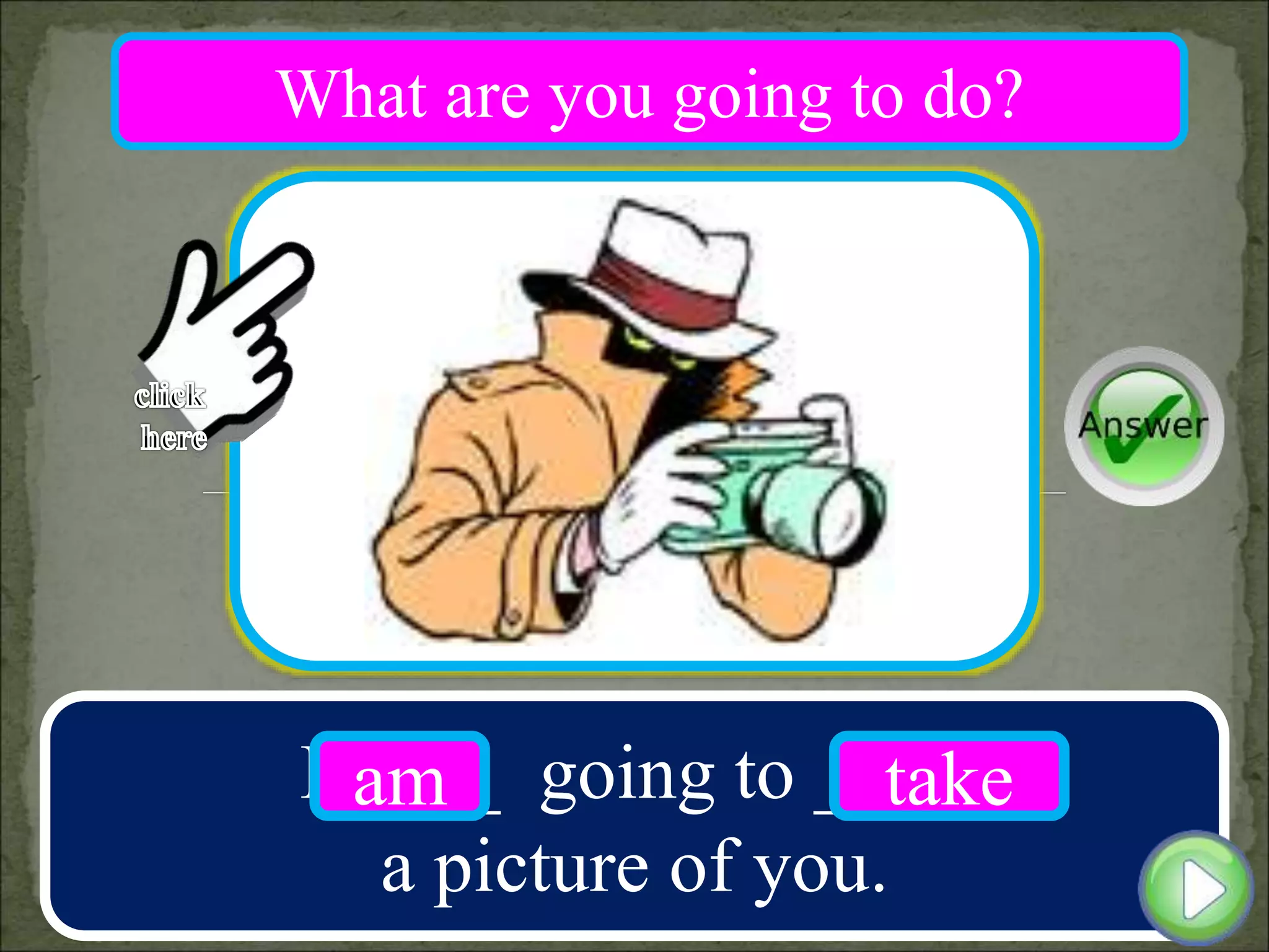 I ____ going to ____
a picture of you.
am take
What are you going to do?
 