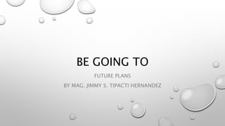 BE GOING TO
FUTURE PLANS
BY MAG. JIMMY S. TIPACTI HERNANDEZ
 