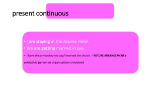 • I am staying at the Astoria Hotel.
• We are getting married in July.
• I have already booked my stay/ reserved the church. – FUTURE ARRANGEMENT
*
*Another person or organisation is involved
present continuous
 