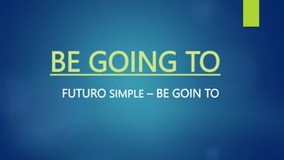 BE GOING TO
FUTURO SIMPLE – BE GOIN TO
 