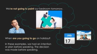 We're not going to paint our bedroom tomorrow.
When are you going to go on holiday?
In these examples, we had an intention
or plan before speaking. The decision
was made before speaking.