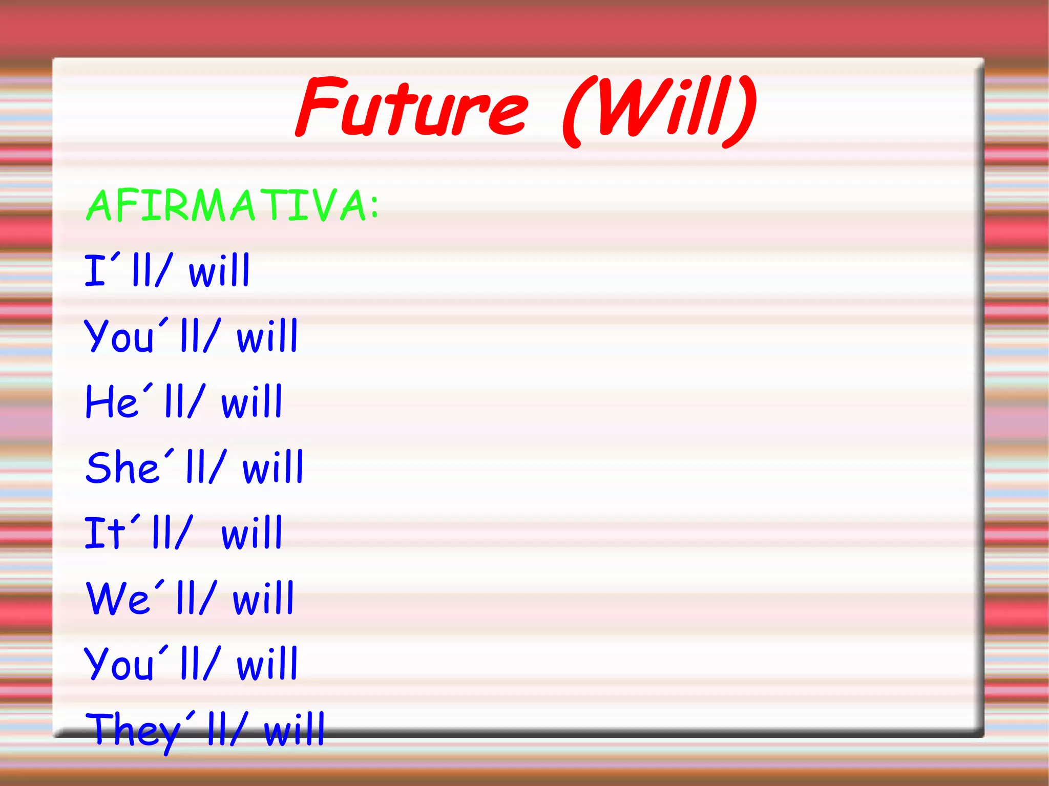 Future (Will)
AFIRMATIVA:
I´ll/ will
You´ll/ will
He´ll/ will
She´ll/ will
It´ll/ will
We´ll/ will
You´ll/ will
They´ll/ will