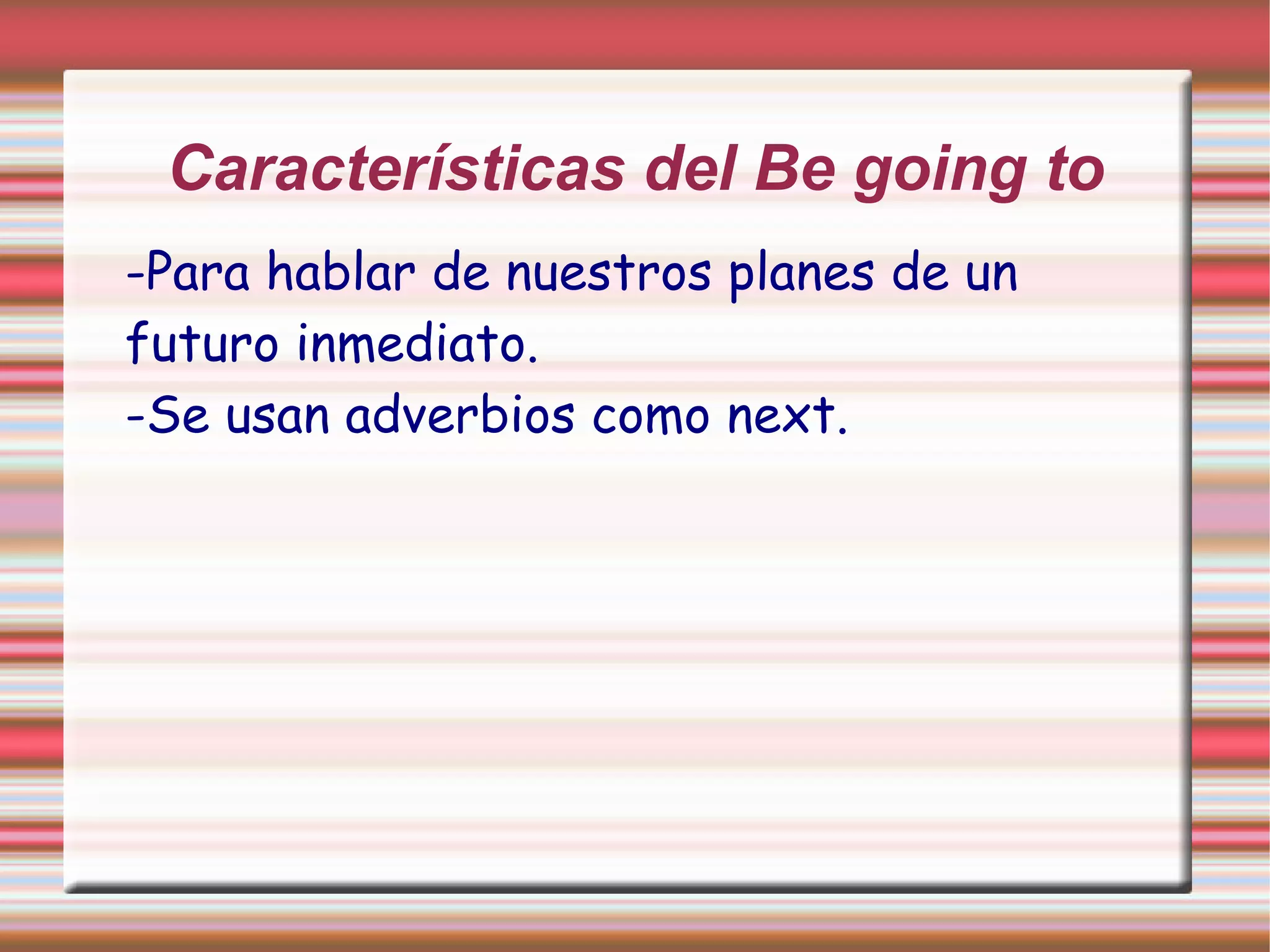 Características del Be going to
-Para hablar de nuestros planes de un
futuro inmediato.
-Se usan adverbios como next.