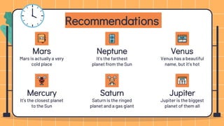 Neptune
It’s the farthest
planet from the Sun
Venus has a beautiful
name, but it’s hot
Recommendations
Mercury
Mars is actually a very
cold place
It’s the closest planet
to the Sun
Saturn
Saturn is the ringed
planet and a gas giant
Venus
Mars
Jupiter
Jupiter is the biggest
planet of them all
 