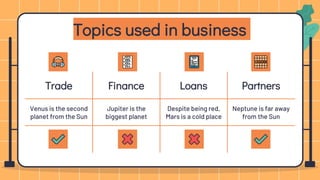 Topics used in business
Trade Finance Loans Partners
Venus is the second
planet from the Sun
Jupiter is the
biggest planet
Despite being red,
Mars is a cold place
Neptune is far away
from the Sun
 
